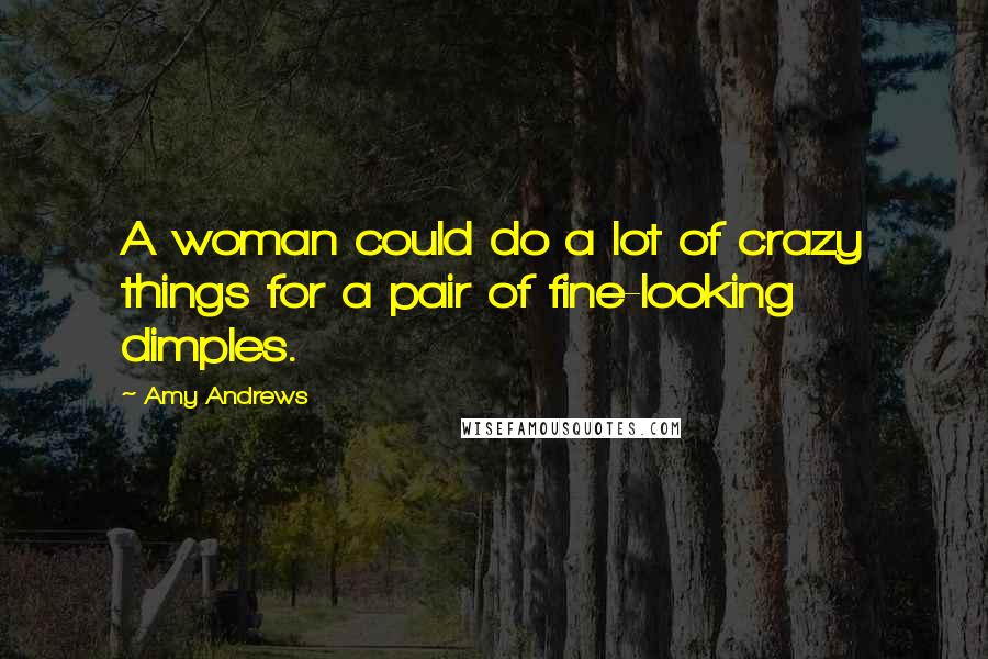 Amy Andrews Quotes: A woman could do a lot of crazy things for a pair of fine-looking dimples.