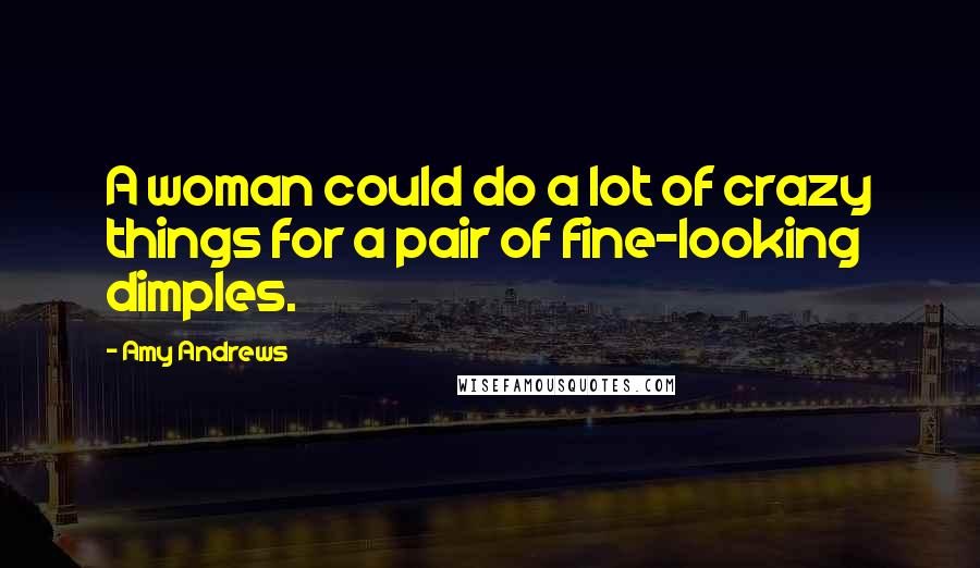 Amy Andrews Quotes: A woman could do a lot of crazy things for a pair of fine-looking dimples.