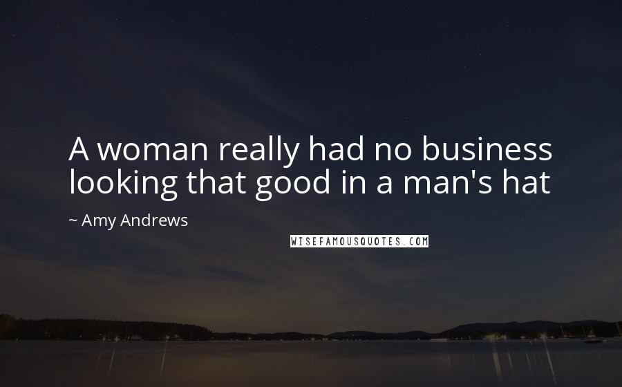 Amy Andrews Quotes: A woman really had no business looking that good in a man's hat