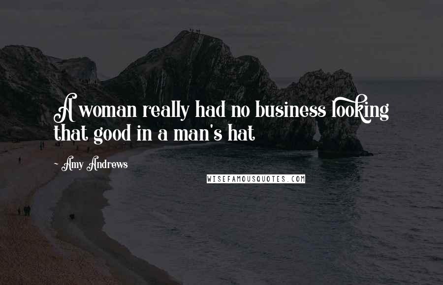 Amy Andrews Quotes: A woman really had no business looking that good in a man's hat