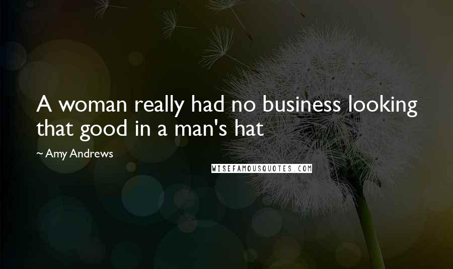 Amy Andrews Quotes: A woman really had no business looking that good in a man's hat