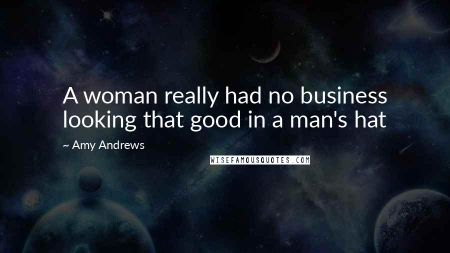 Amy Andrews Quotes: A woman really had no business looking that good in a man's hat