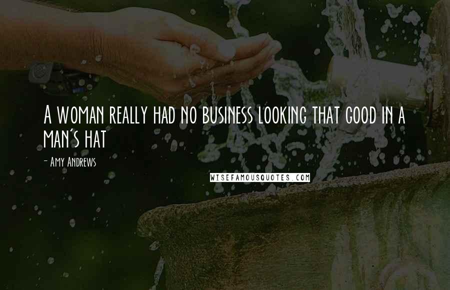 Amy Andrews Quotes: A woman really had no business looking that good in a man's hat