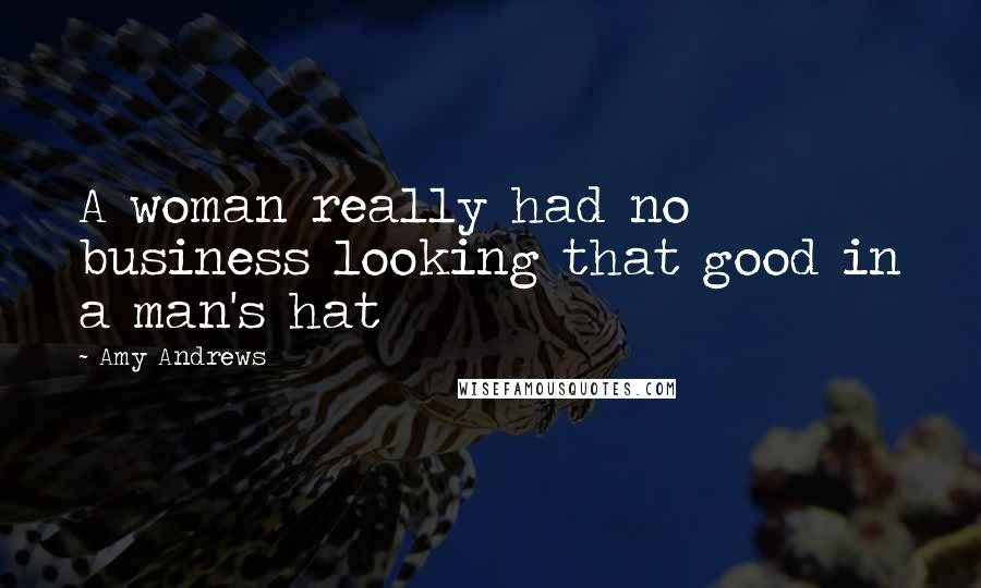 Amy Andrews Quotes: A woman really had no business looking that good in a man's hat