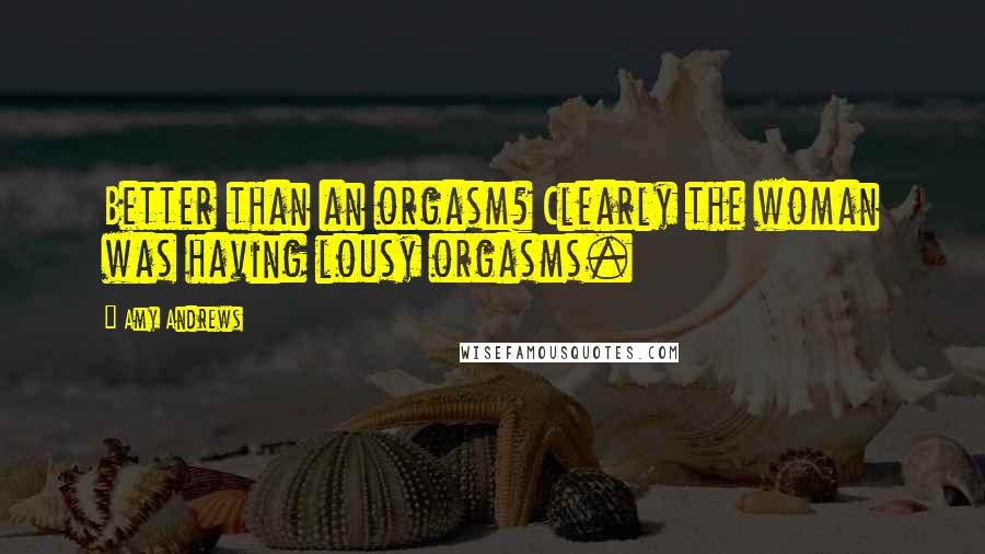 Amy Andrews Quotes: Better than an orgasm? Clearly the woman was having lousy orgasms.