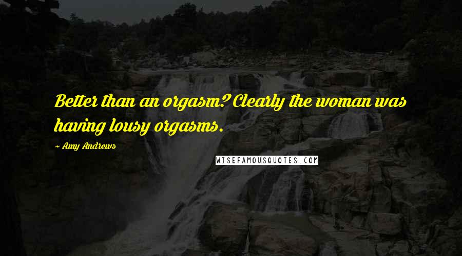 Amy Andrews Quotes: Better than an orgasm? Clearly the woman was having lousy orgasms.