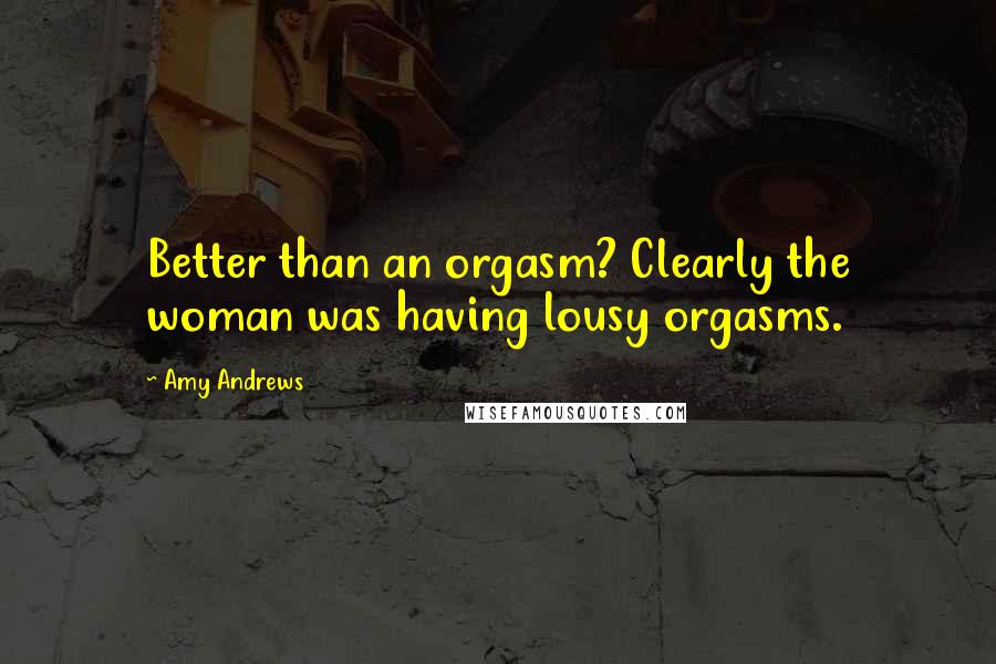 Amy Andrews Quotes: Better than an orgasm? Clearly the woman was having lousy orgasms.