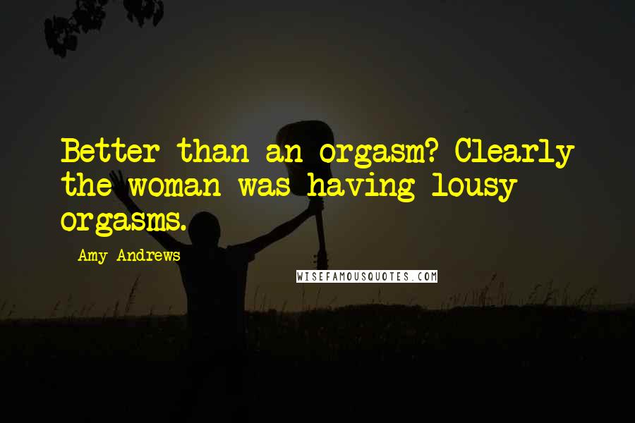 Amy Andrews Quotes: Better than an orgasm? Clearly the woman was having lousy orgasms.