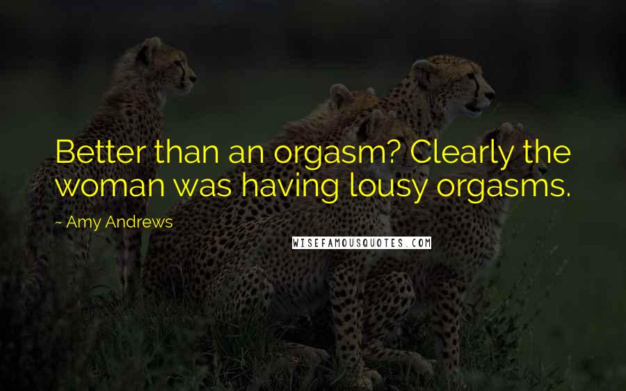 Amy Andrews Quotes: Better than an orgasm? Clearly the woman was having lousy orgasms.