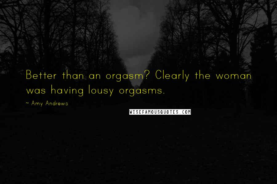 Amy Andrews Quotes: Better than an orgasm? Clearly the woman was having lousy orgasms.