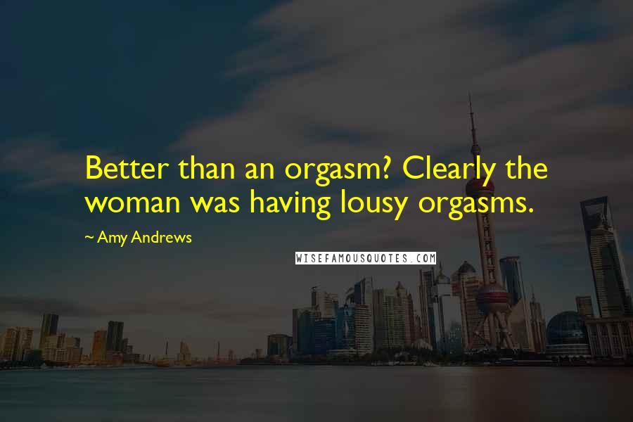 Amy Andrews Quotes: Better than an orgasm? Clearly the woman was having lousy orgasms.