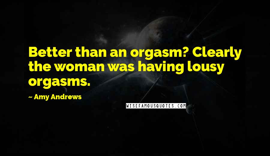 Amy Andrews Quotes: Better than an orgasm? Clearly the woman was having lousy orgasms.