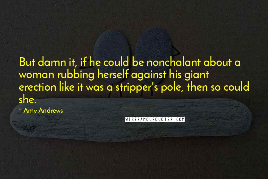 Amy Andrews Quotes: But damn it, if he could be nonchalant about a woman rubbing herself against his giant erection like it was a stripper's pole, then so could she.