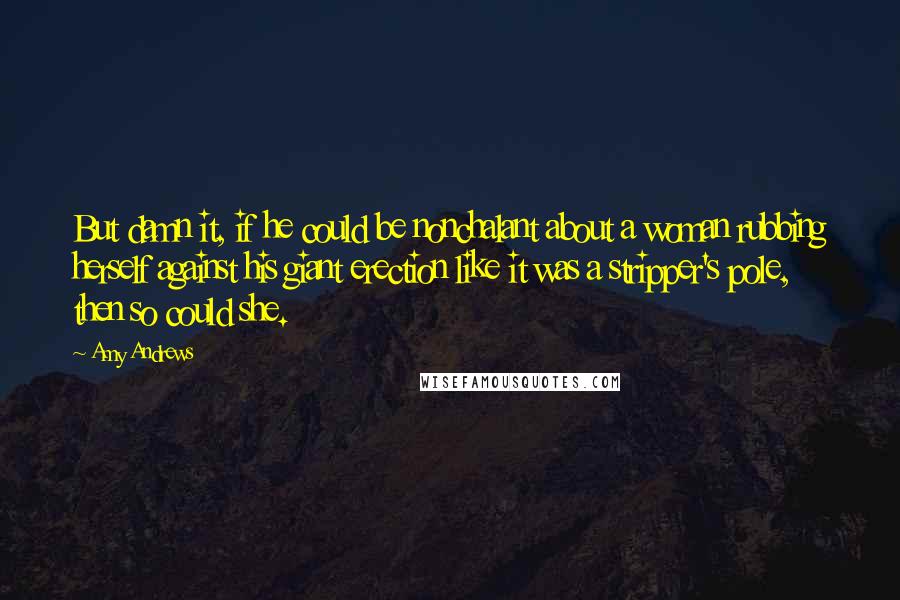 Amy Andrews Quotes: But damn it, if he could be nonchalant about a woman rubbing herself against his giant erection like it was a stripper's pole, then so could she.