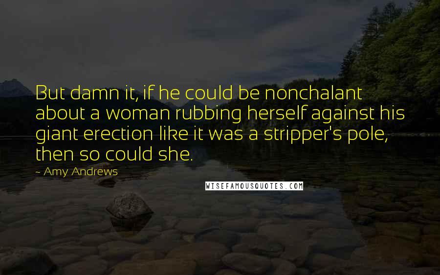 Amy Andrews Quotes: But damn it, if he could be nonchalant about a woman rubbing herself against his giant erection like it was a stripper's pole, then so could she.