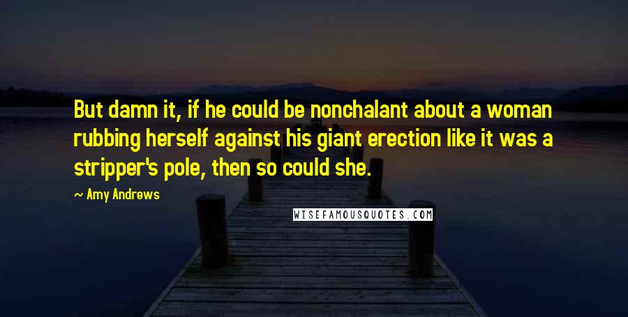 Amy Andrews Quotes: But damn it, if he could be nonchalant about a woman rubbing herself against his giant erection like it was a stripper's pole, then so could she.