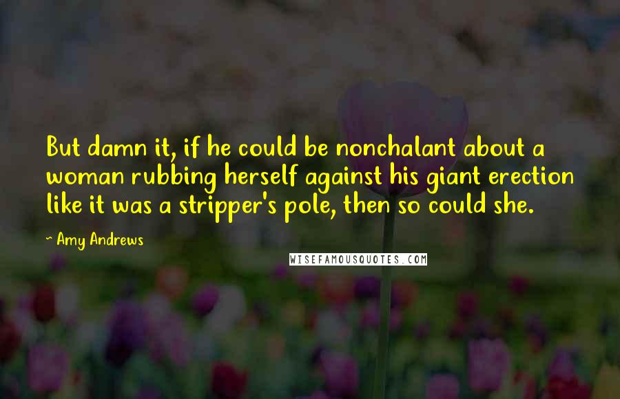 Amy Andrews Quotes: But damn it, if he could be nonchalant about a woman rubbing herself against his giant erection like it was a stripper's pole, then so could she.