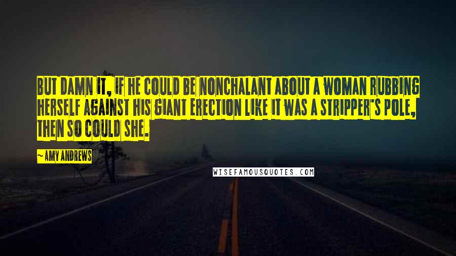 Amy Andrews Quotes: But damn it, if he could be nonchalant about a woman rubbing herself against his giant erection like it was a stripper's pole, then so could she.