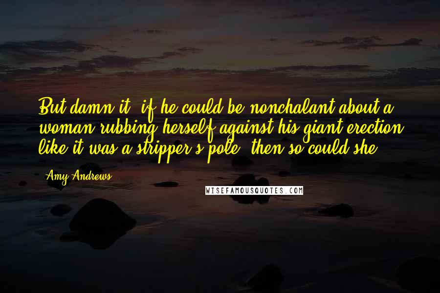 Amy Andrews Quotes: But damn it, if he could be nonchalant about a woman rubbing herself against his giant erection like it was a stripper's pole, then so could she.