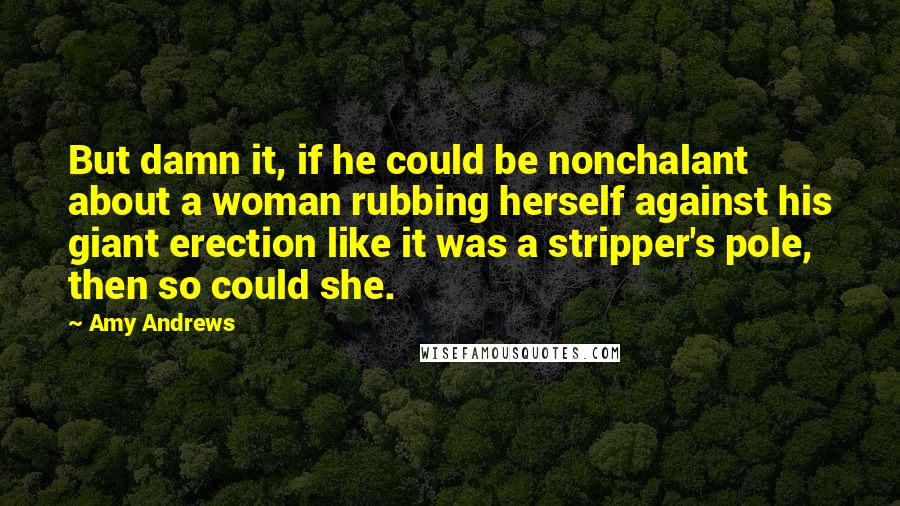 Amy Andrews Quotes: But damn it, if he could be nonchalant about a woman rubbing herself against his giant erection like it was a stripper's pole, then so could she.