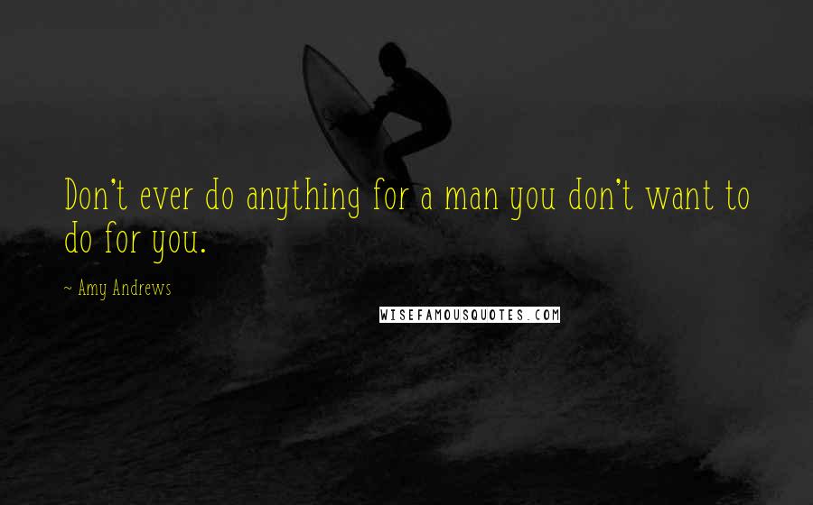 Amy Andrews Quotes: Don't ever do anything for a man you don't want to do for you.