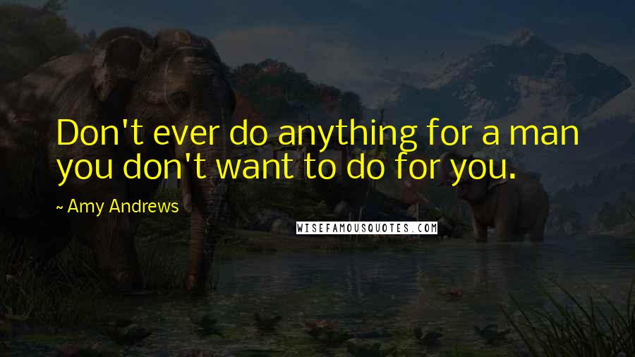 Amy Andrews Quotes: Don't ever do anything for a man you don't want to do for you.