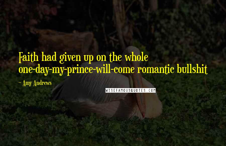 Amy Andrews Quotes: Faith had given up on the whole one-day-my-prince-will-come romantic bullshit