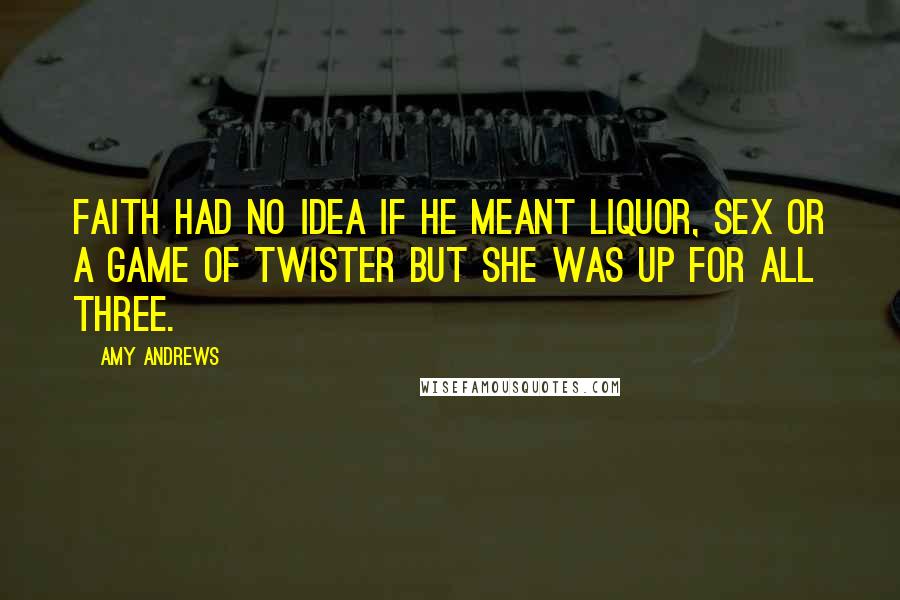 Amy Andrews Quotes: Faith had no idea if he meant liquor, sex or a game of twister but she was up for all three.