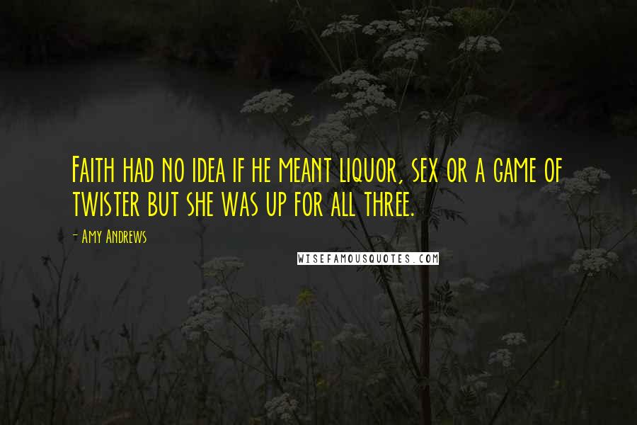 Amy Andrews Quotes: Faith had no idea if he meant liquor, sex or a game of twister but she was up for all three.