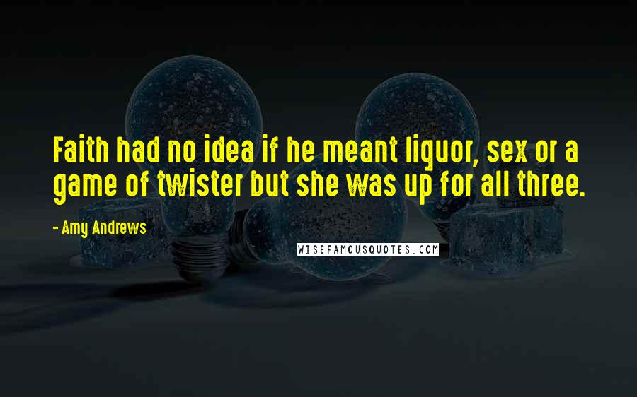 Amy Andrews Quotes: Faith had no idea if he meant liquor, sex or a game of twister but she was up for all three.