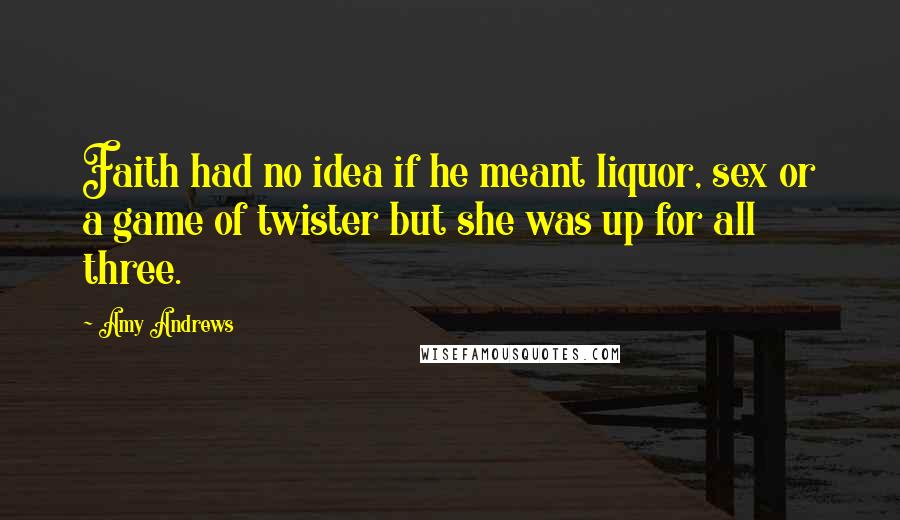Amy Andrews Quotes: Faith had no idea if he meant liquor, sex or a game of twister but she was up for all three.