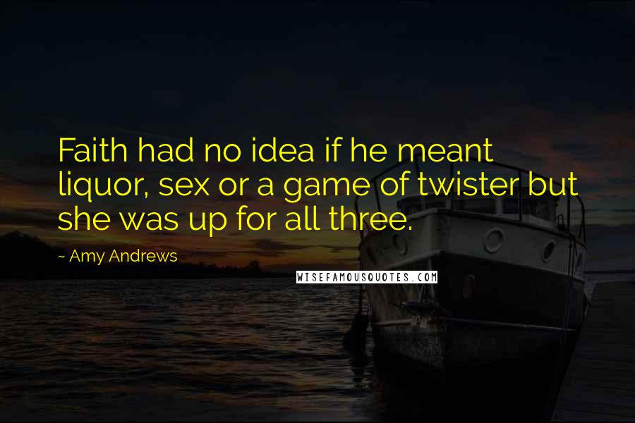 Amy Andrews Quotes: Faith had no idea if he meant liquor, sex or a game of twister but she was up for all three.
