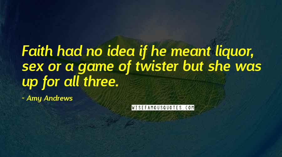 Amy Andrews Quotes: Faith had no idea if he meant liquor, sex or a game of twister but she was up for all three.