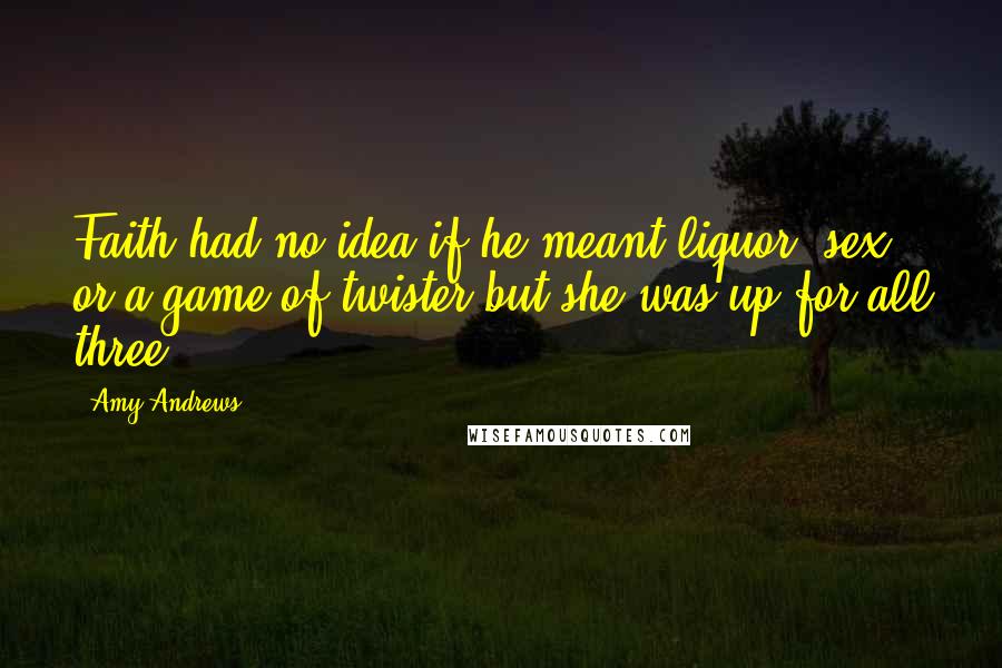 Amy Andrews Quotes: Faith had no idea if he meant liquor, sex or a game of twister but she was up for all three.