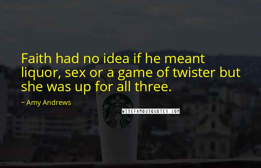 Amy Andrews Quotes: Faith had no idea if he meant liquor, sex or a game of twister but she was up for all three.