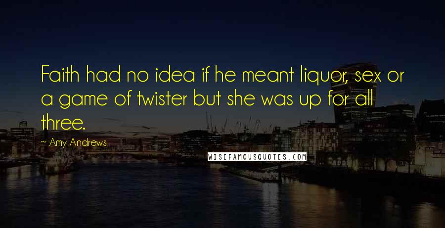 Amy Andrews Quotes: Faith had no idea if he meant liquor, sex or a game of twister but she was up for all three.