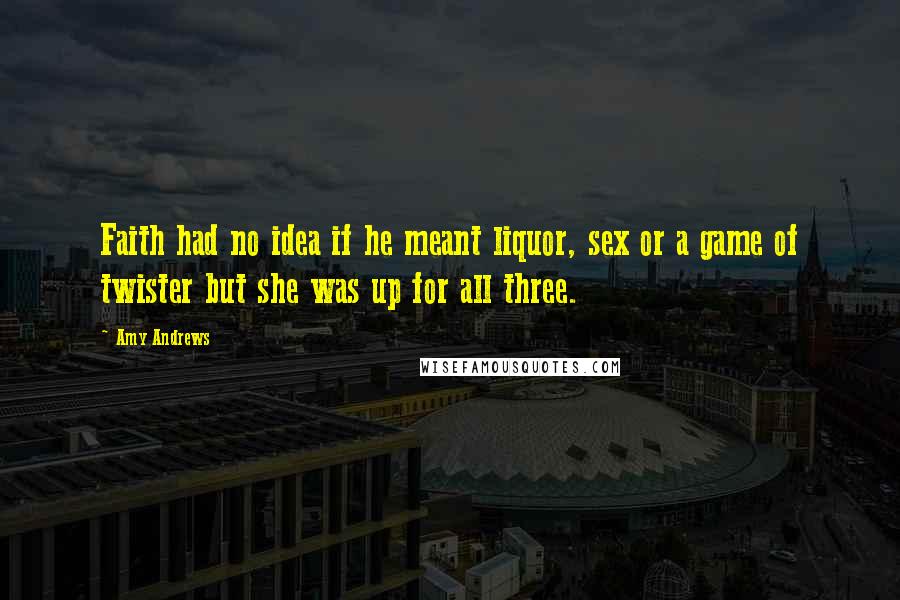 Amy Andrews Quotes: Faith had no idea if he meant liquor, sex or a game of twister but she was up for all three.