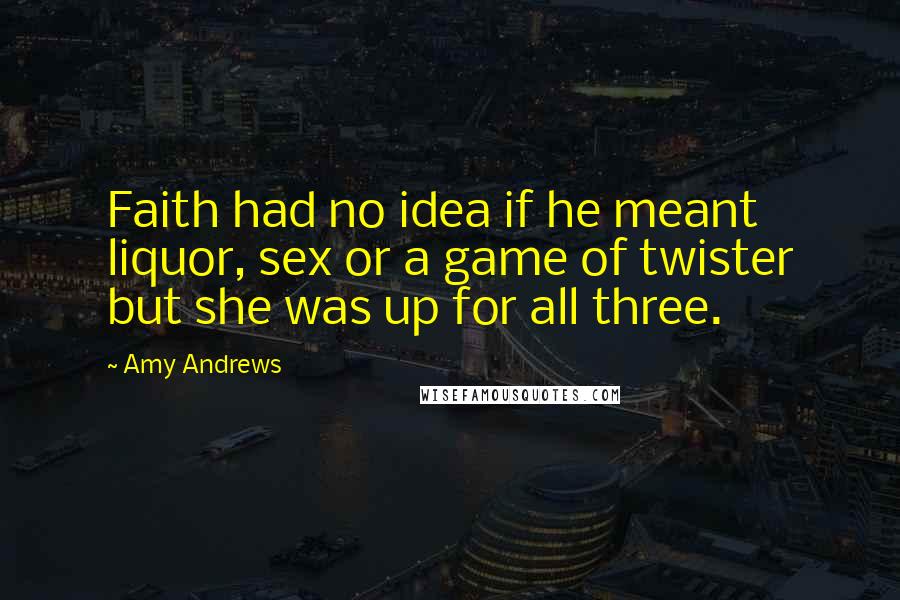 Amy Andrews Quotes: Faith had no idea if he meant liquor, sex or a game of twister but she was up for all three.