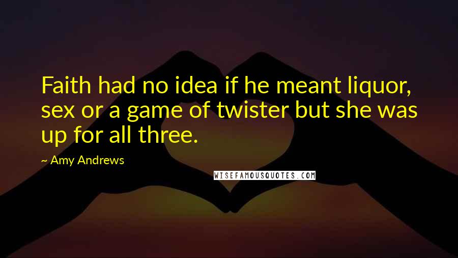 Amy Andrews Quotes: Faith had no idea if he meant liquor, sex or a game of twister but she was up for all three.
