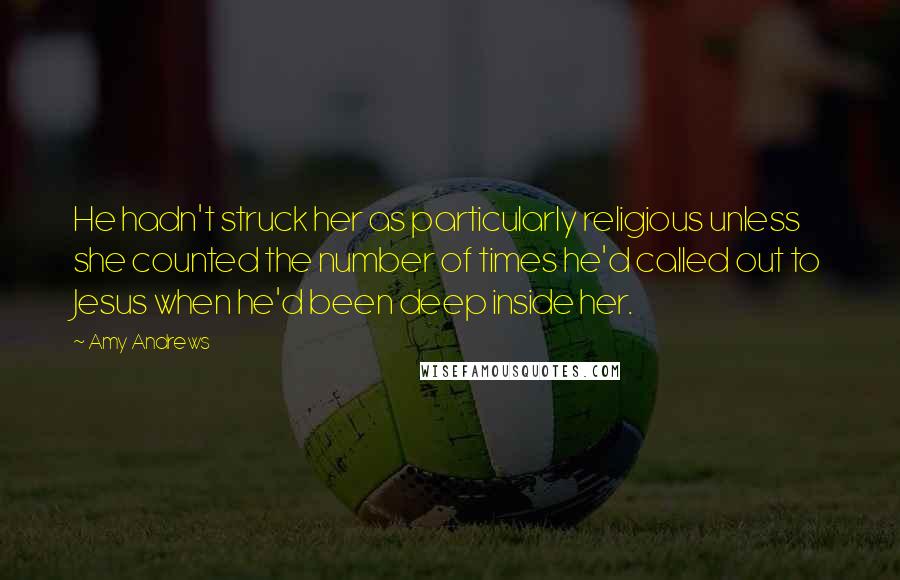 Amy Andrews Quotes: He hadn't struck her as particularly religious unless she counted the number of times he'd called out to Jesus when he'd been deep inside her.