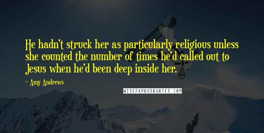 Amy Andrews Quotes: He hadn't struck her as particularly religious unless she counted the number of times he'd called out to Jesus when he'd been deep inside her.