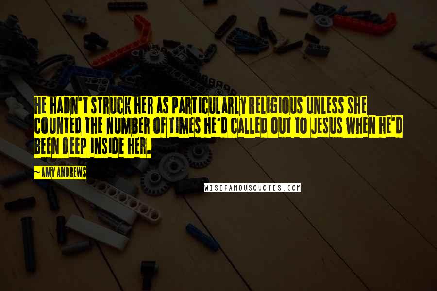 Amy Andrews Quotes: He hadn't struck her as particularly religious unless she counted the number of times he'd called out to Jesus when he'd been deep inside her.