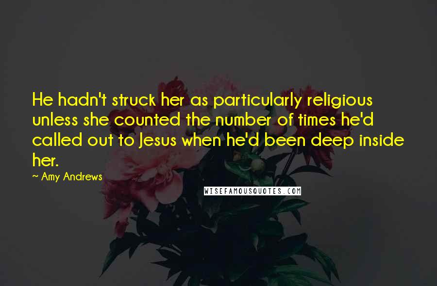 Amy Andrews Quotes: He hadn't struck her as particularly religious unless she counted the number of times he'd called out to Jesus when he'd been deep inside her.