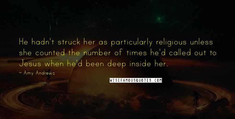 Amy Andrews Quotes: He hadn't struck her as particularly religious unless she counted the number of times he'd called out to Jesus when he'd been deep inside her.