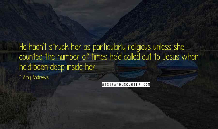 Amy Andrews Quotes: He hadn't struck her as particularly religious unless she counted the number of times he'd called out to Jesus when he'd been deep inside her.