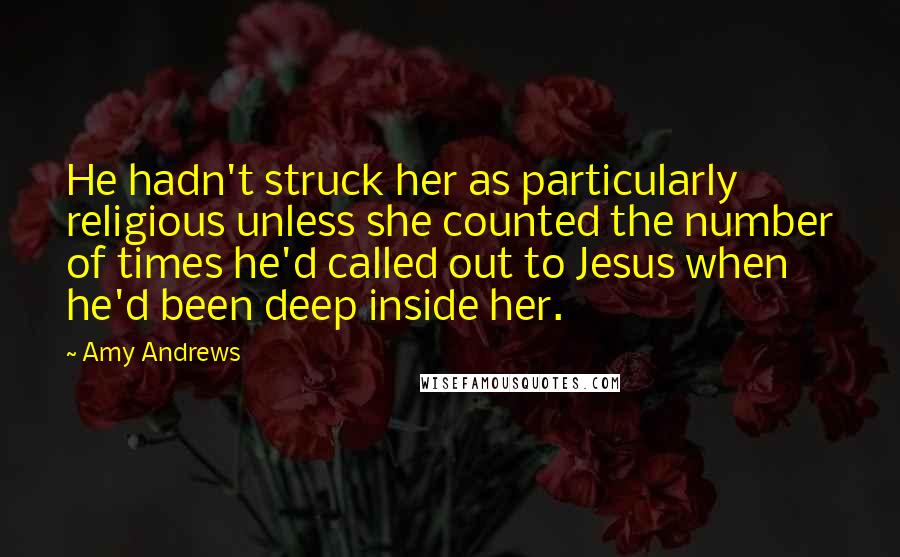Amy Andrews Quotes: He hadn't struck her as particularly religious unless she counted the number of times he'd called out to Jesus when he'd been deep inside her.