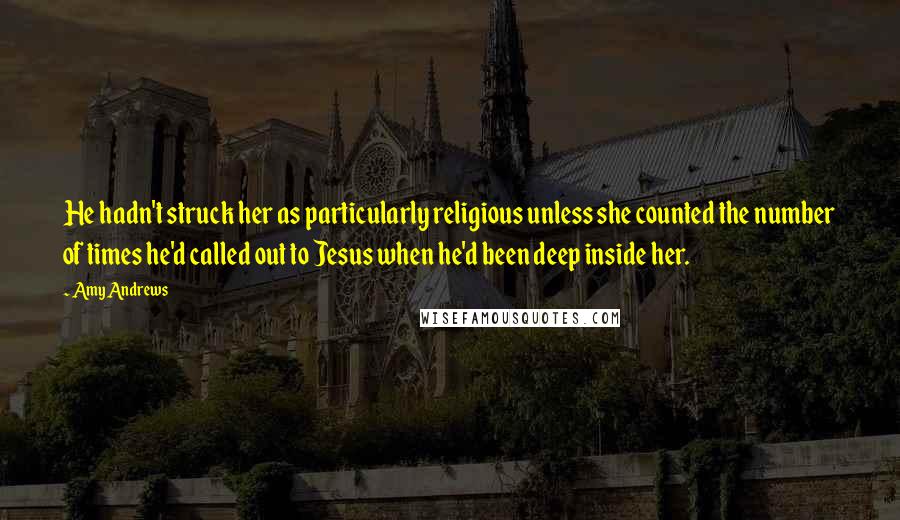 Amy Andrews Quotes: He hadn't struck her as particularly religious unless she counted the number of times he'd called out to Jesus when he'd been deep inside her.