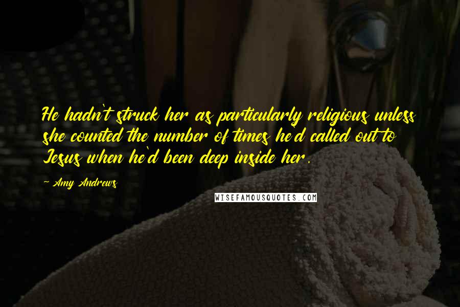 Amy Andrews Quotes: He hadn't struck her as particularly religious unless she counted the number of times he'd called out to Jesus when he'd been deep inside her.