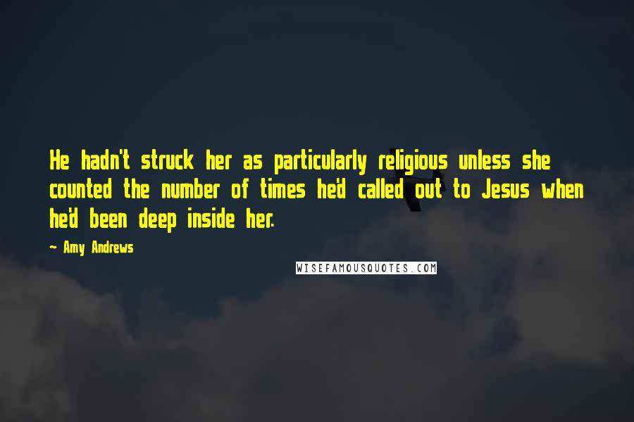 Amy Andrews Quotes: He hadn't struck her as particularly religious unless she counted the number of times he'd called out to Jesus when he'd been deep inside her.