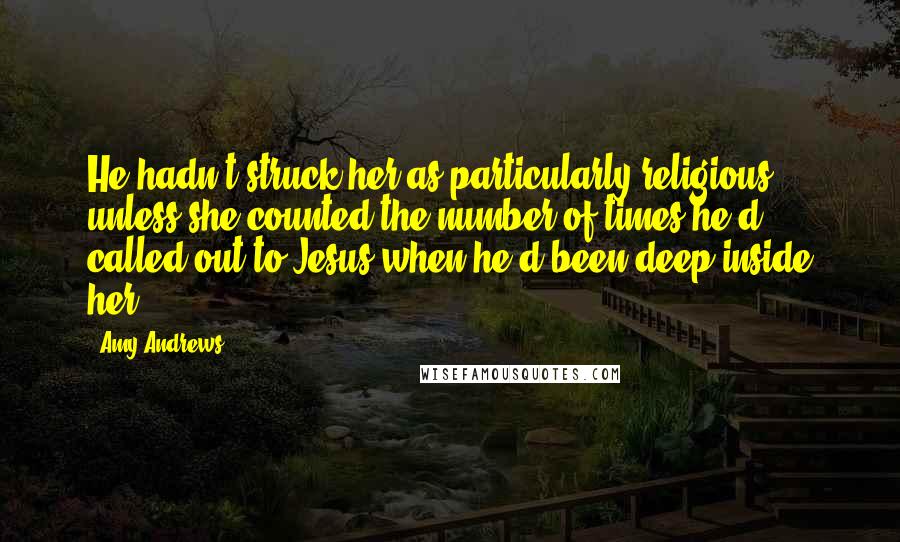 Amy Andrews Quotes: He hadn't struck her as particularly religious unless she counted the number of times he'd called out to Jesus when he'd been deep inside her.